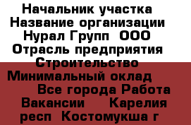 Начальник участка › Название организации ­ Нурал Групп, ООО › Отрасль предприятия ­ Строительство › Минимальный оклад ­ 55 000 - Все города Работа » Вакансии   . Карелия респ.,Костомукша г.